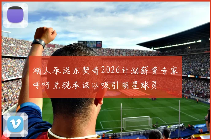 湖人承诺东契奇2026计划薪资专家呼吁兑现承诺以吸引明星球员