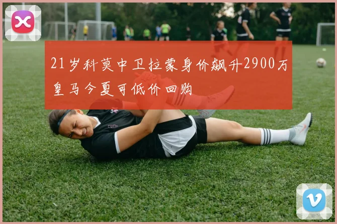 21岁科莫中卫拉蒙身价飙升2900万皇马今夏可低价回购