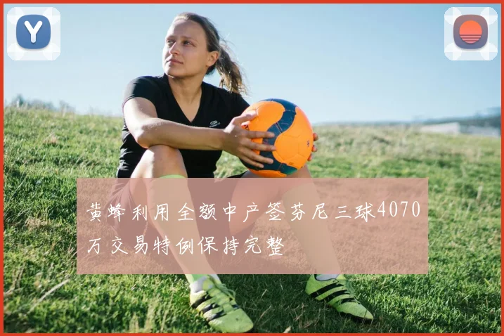 黄蜂利用全额中产签芬尼三球4070万交易特例保持完整