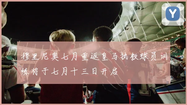 穆里尼奥七月重返皇马执教球员训练将于七月十三日开启