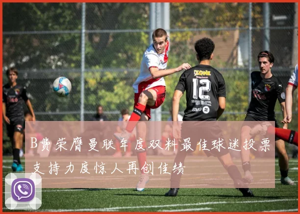 B费荣膺曼联年度双料最佳球迷投票支持力度惊人再创佳绩