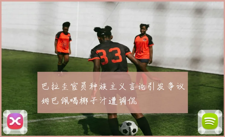 巴拉圭官员种族主义言论引发争议姆巴佩喝椰子汁遭调侃