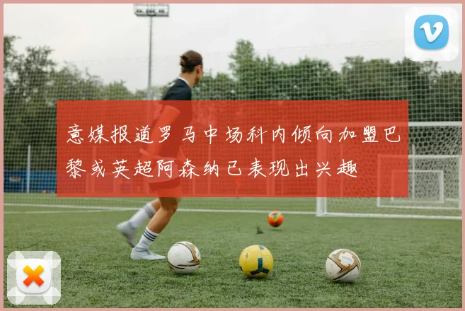 意媒报道罗马中场科内倾向加盟巴黎或英超阿森纳已表现出兴趣