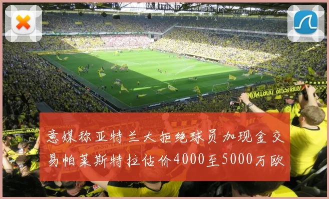 意媒称亚特兰大拒绝球员加现金交易帕莱斯特拉估价4000至5000万欧元