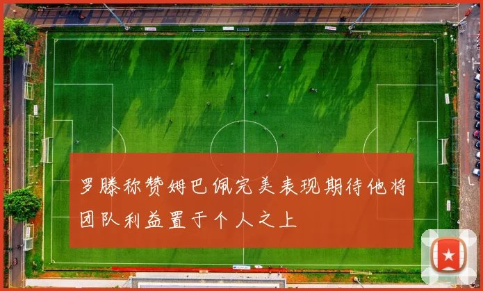 罗滕称赞姆巴佩完美表现期待他将团队利益置于个人之上