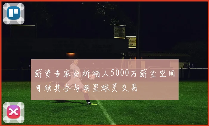 薪资专家分析湖人5000万薪金空间可助其参与明星球员交易