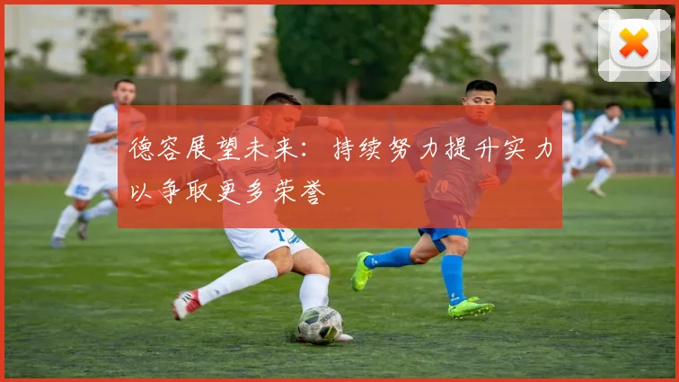 德容展望未来：持续努力提升实力以争取更多荣誉