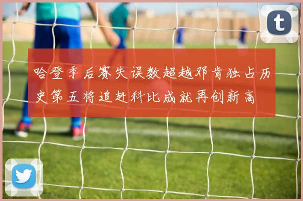 哈登季后赛失误数超越邓肯独占历史第五将追赶科比成就再创新高