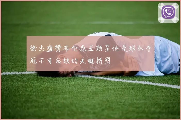 徐杰盛赞布伦森五颗星他是球队夺冠不可或缺的关键拼图