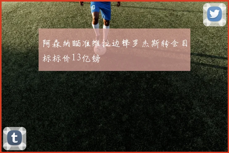 阿森纳瞄准维拉边锋罗杰斯转会目标标价13亿镑