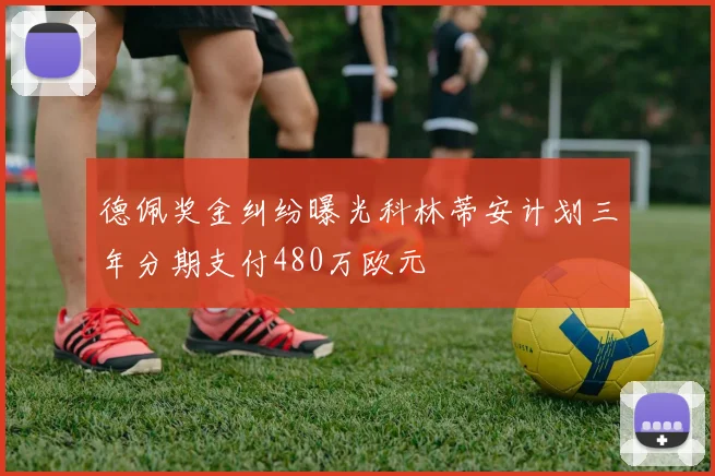 德佩奖金纠纷曝光科林蒂安计划三年分期支付480万欧元
