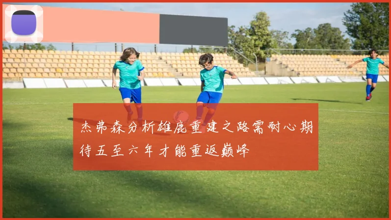 杰弗森分析雄鹿重建之路需耐心期待五至六年才能重返巅峰
